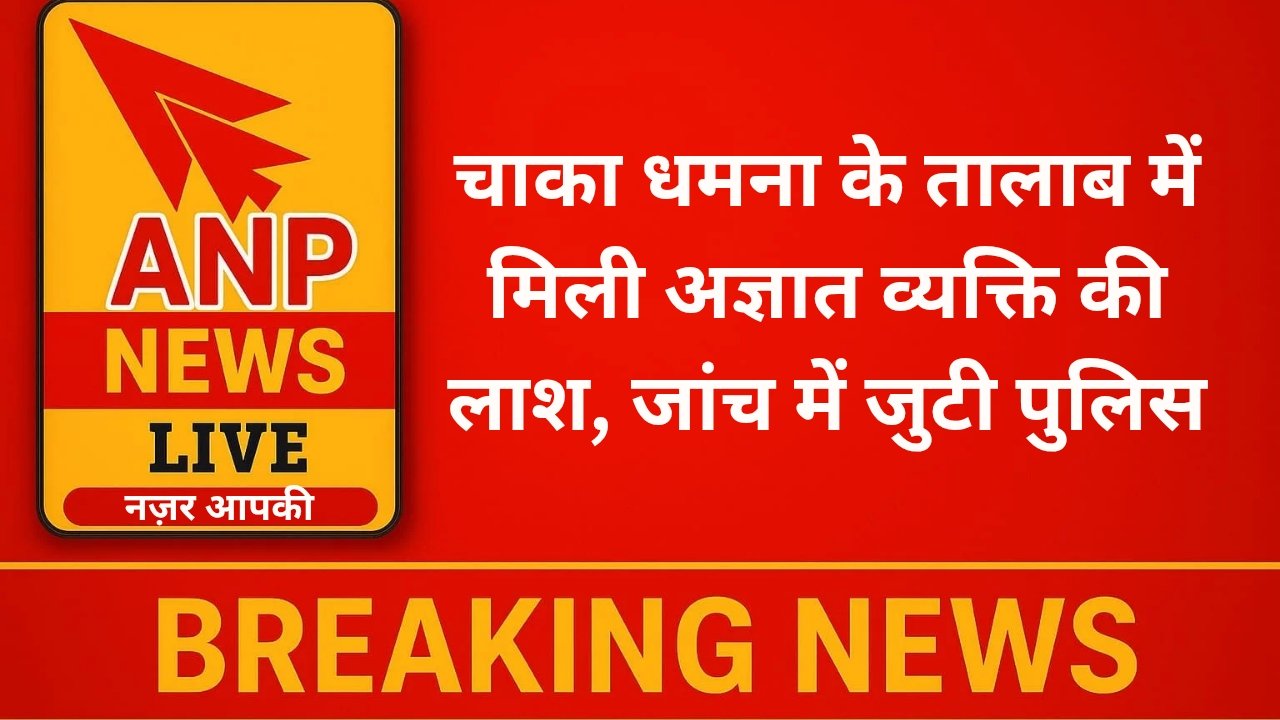  चाका धमना के तालाब में मिली अज्ञात व्यक्ति की लाश, जांच में जुटी पुलिस 